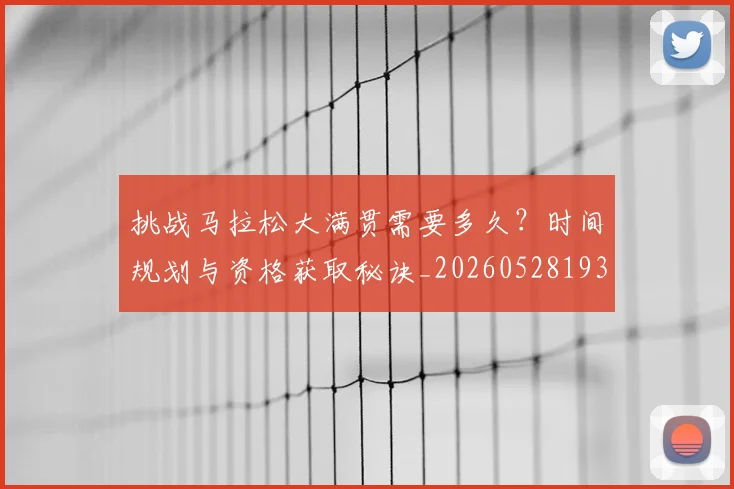 挑战马拉松大满贯需要多久？时间规划与资格获取秘诀_20260528193019