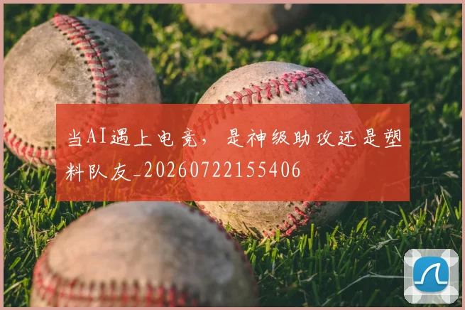 当AI遇上电竞，是神级助攻还是塑料队友_20260722155406