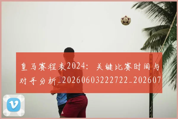 皇马赛程表2024：关键比赛时间与对手分析_20260603222722_20260708194354
