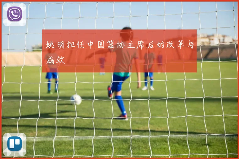 姚明担任中国篮协主席后的改革与成效